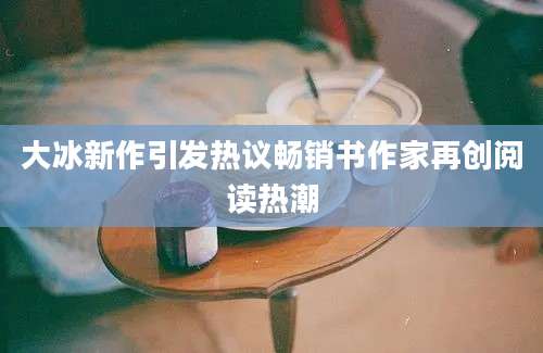 大冰新作引发热议畅销书作家再创阅读热潮