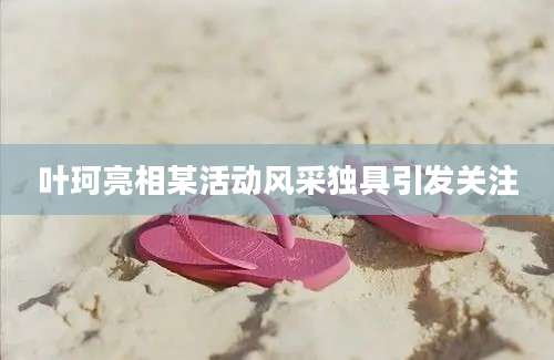 叶珂亮相某活动风采独具引发关注