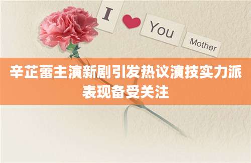 辛芷蕾主演新剧引发热议演技实力派表现备受关注