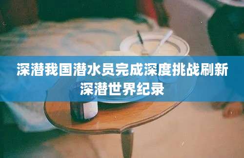 深潜我国潜水员完成深度挑战刷新深潜世界纪录