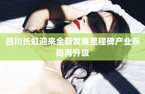 四川长虹迎来全新发展里程碑产业布局再升级