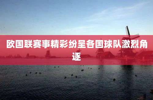 欧国联赛事精彩纷呈各国球队激烈角逐
