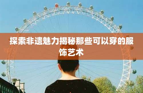 探索非遗魅力揭秘那些可以穿的服饰艺术