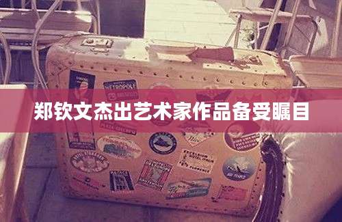 郑钦文杰出艺术家作品备受瞩目