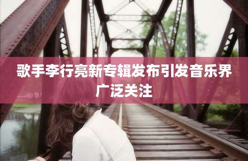 歌手李行亮新专辑发布引发音乐界广泛关注
