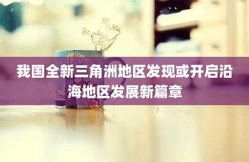 我国全新三角洲地区发现或开启沿海地区发展新篇章