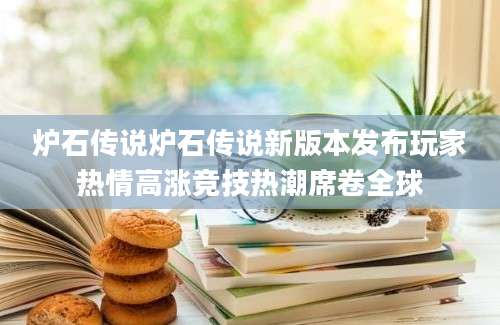 炉石传说炉石传说新版本发布玩家热情高涨竞技热潮席卷全球