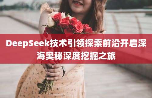 DeepSeek技术引领探索前沿开启深海奥秘深度挖掘之旅