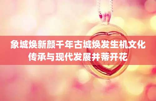 象城焕新颜千年古城焕发生机文化传承与现代发展并蒂开花