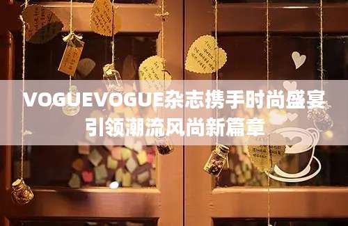 VOGUEVOGUE杂志携手时尚盛宴引领潮流风尚新篇章