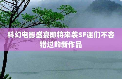 科幻电影盛宴即将来袭SF迷们不容错过的新作品