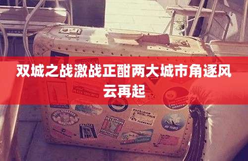 双城之战激战正酣两大城市角逐风云再起