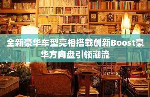 全新豪华车型亮相搭载创新Boost豪华方向盘引领潮流