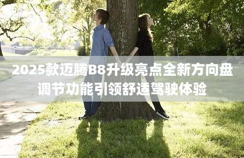 2025款迈腾B8升级亮点全新方向盘调节功能引领舒适驾驶体验