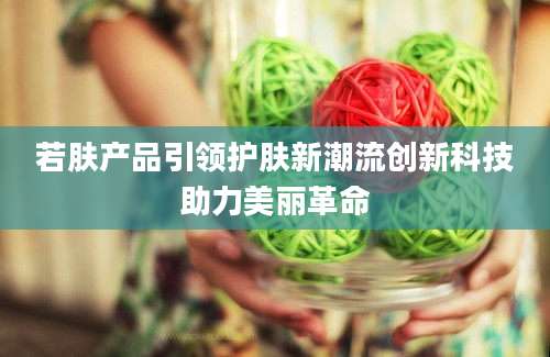 若肤产品引领护肤新潮流创新科技助力美丽革命