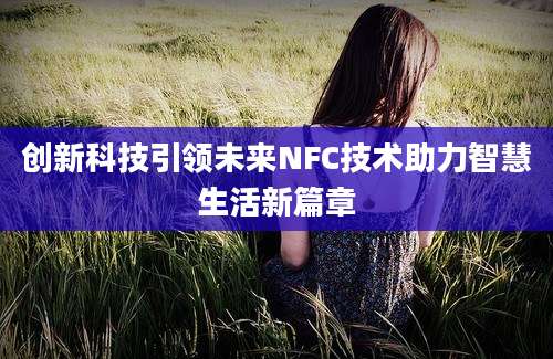 创新科技引领未来NFC技术助力智慧生活新篇章