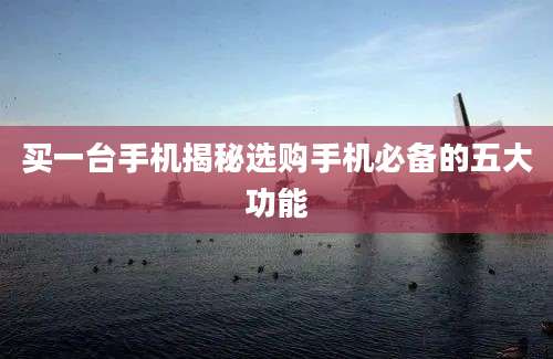 买一台手机揭秘选购手机必备的五大功能