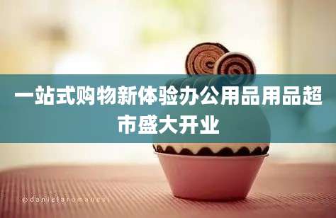 一站式购物新体验办公用品用品超市盛大开业