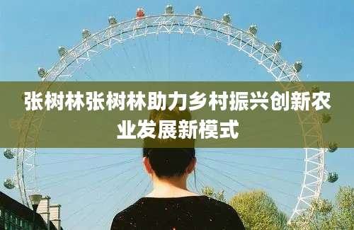 张树林张树林助力乡村振兴创新农业发展新模式