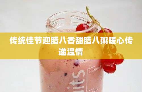 传统佳节迎腊八香甜腊八粥暖心传递温情