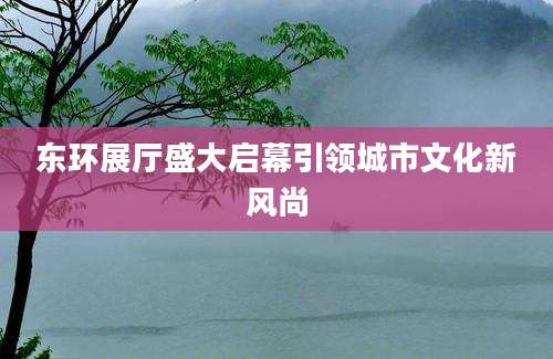 东环展厅盛大启幕引领城市文化新风尚