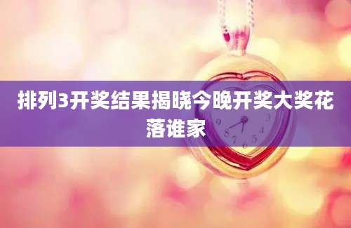 排列3开奖结果揭晓今晚开奖大奖花落谁家