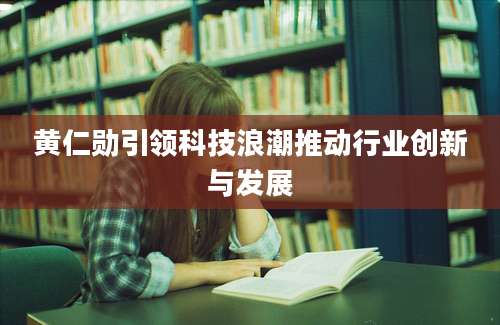黄仁勋引领科技浪潮推动行业创新与发展