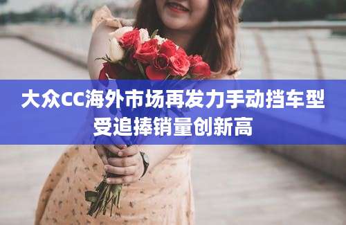 大众CC海外市场再发力手动挡车型受追捧销量创新高