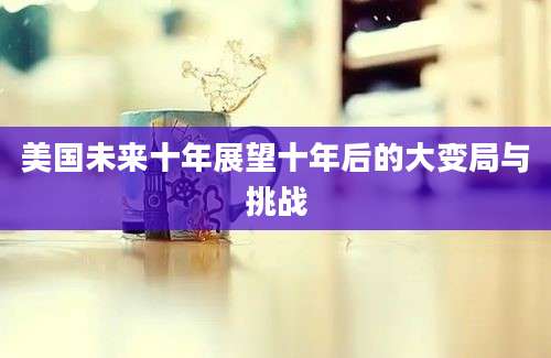 美国未来十年展望十年后的大变局与挑战