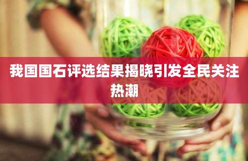 我国国石评选结果揭晓引发全民关注热潮