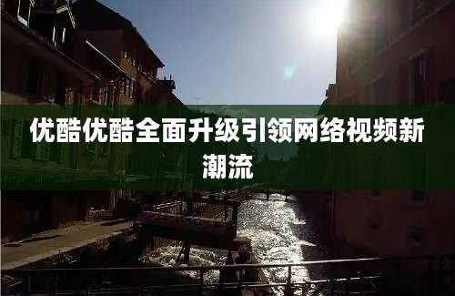 优酷优酷全面升级引领网络视频新潮流