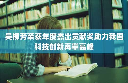 吴柳芳荣获年度杰出贡献奖助力我国科技创新再攀高峰