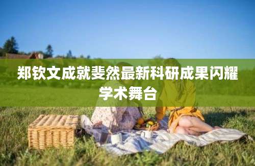 郑钦文成就斐然最新科研成果闪耀学术舞台