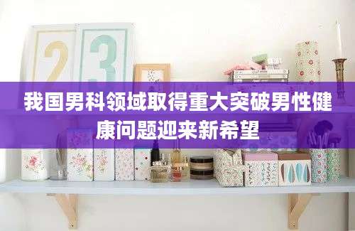 我国男科领域取得重大突破男性健康问题迎来新希望