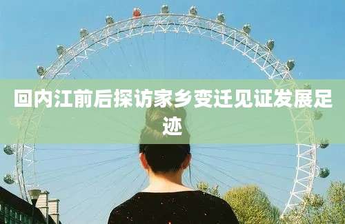回内江前后探访家乡变迁见证发展足迹