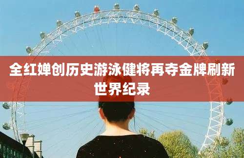 全红婵创历史游泳健将再夺金牌刷新世界纪录