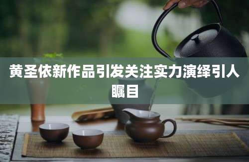 黄圣依新作品引发关注实力演绎引人瞩目