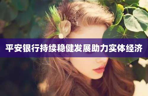 平安银行持续稳健发展助力实体经济