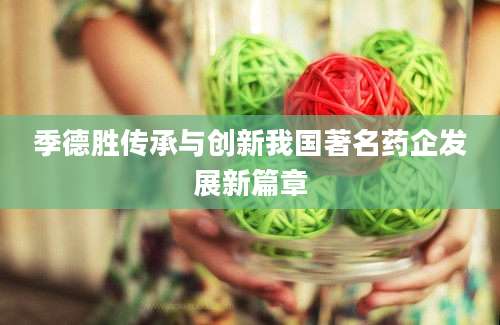 季德胜传承与创新我国著名药企发展新篇章