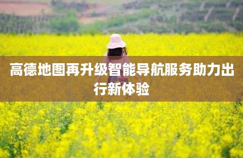 高德地图再升级智能导航服务助力出行新体验