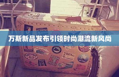 万斯新品发布引领时尚潮流新风尚
