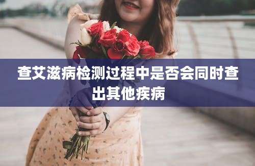 查艾滋病检测过程中是否会同时查出其他疾病
