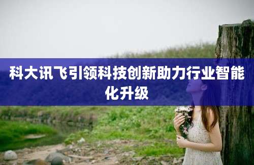 科大讯飞引领科技创新助力行业智能化升级