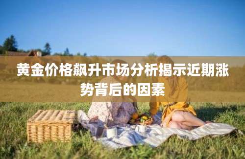 黄金价格飙升市场分析揭示近期涨势背后的因素