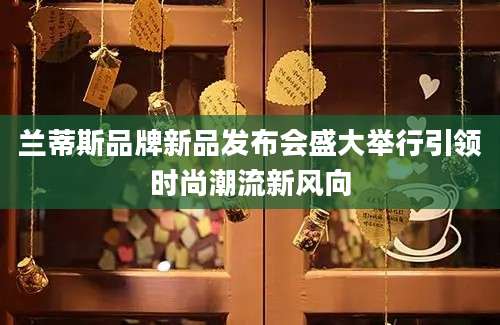 兰蒂斯品牌新品发布会盛大举行引领时尚潮流新风向