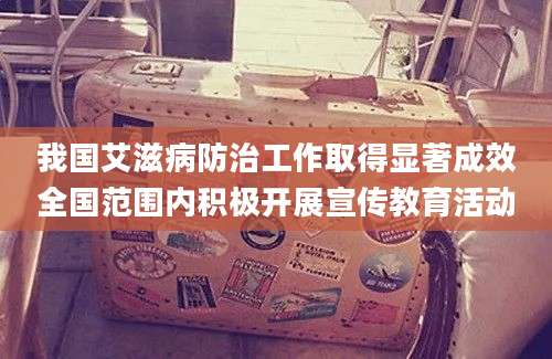 我国艾滋病防治工作取得显著成效全国范围内积极开展宣传教育活动