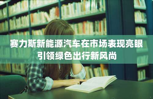 赛力斯新能源汽车在市场表现亮眼引领绿色出行新风尚