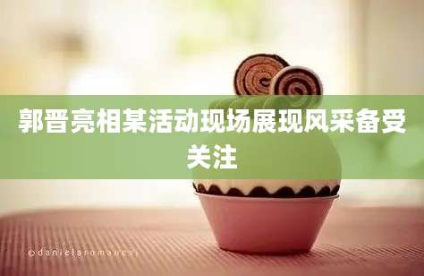 郭晋亮相某活动现场展现风采备受关注