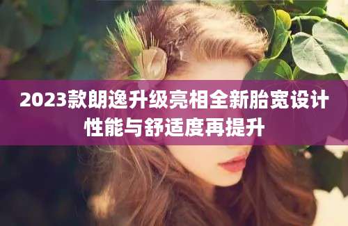 2023款朗逸升级亮相全新胎宽设计性能与舒适度再提升