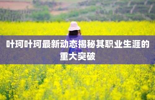 叶珂叶珂最新动态揭秘其职业生涯的重大突破
